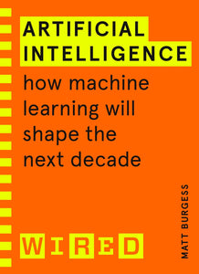 Artificial Intelligence (WIRED guides): How Machine Learning Will Shape the Next Decade