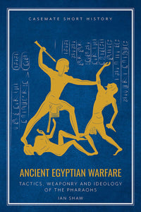 Ancient Egyptian Warfare: Tactics, Weapons and Ideology of the Pharaohs