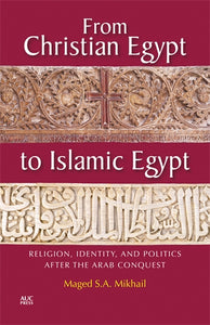 From Christian Egypt to Islamic Egypt: Religion, Identity, and Politics after the Arab Conquest