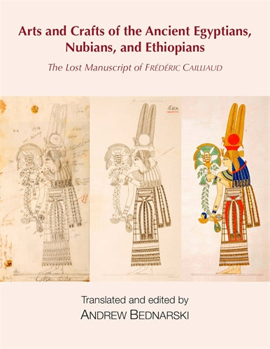 The Lost Manuscript of Fr‚àö¬©d‚àö¬©ric Cailliaud: Arts and Crafts of the Ancient Egyptians, Nubians, and Ethiopians